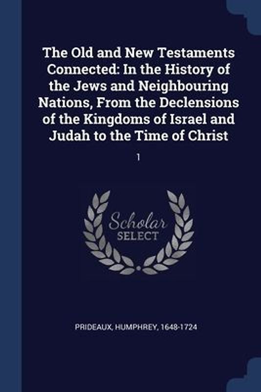 The Old and New Testaments Connected: In the History of the Jews and Neighbouring Nations, From the Declensions of the Kingdoms of Israel and Judah to