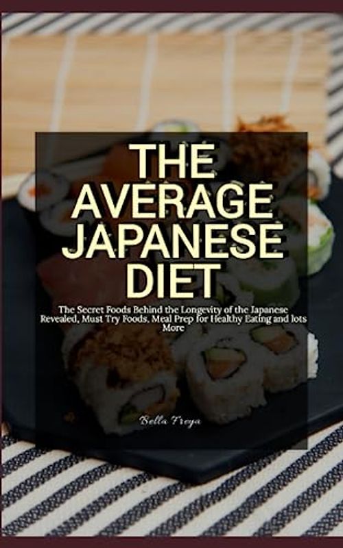 The Average Japanese Diet: The Secret Foods Behind the Longevity of the Japanese Revealed, Must Try Foods, Meal Prep for Healthy Eating and lots More