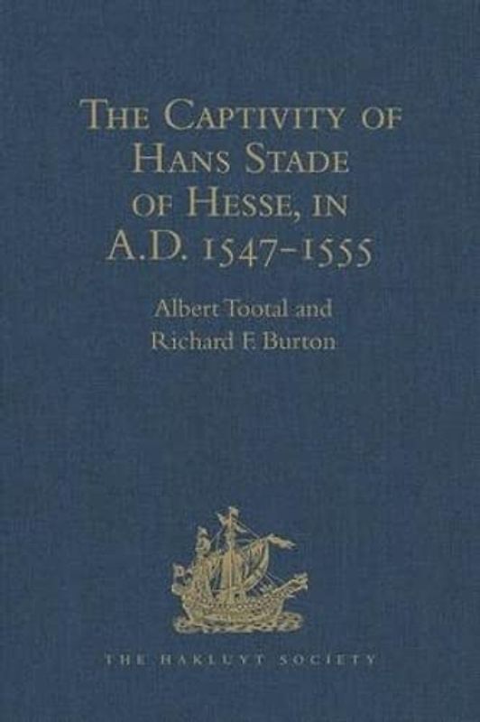 The Captivity of Hans Stade of Hesse, in A.D. 1547-1555, among the Wild Tribes of Eastern Brazil (Hakluyt Society, First Series)