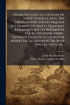 Ordre Naturel Des Oursins De Mer Et Fossiles, Avec Des Observations Sur Les Piquans Des Oursins De Mer Et Quelques Remarques Sur Les Belemnites Par M. Theodore Klein... Ouvrage Traduit Du Latin [par Aubert De La Chesnaye Des Bois] Avec Le Texte De...