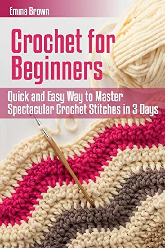 Crochet for Beginners: Quick and Easy Way to Master Spectacular Crochet Stitches in 3 Days (Crochet Patterns, Band 1)