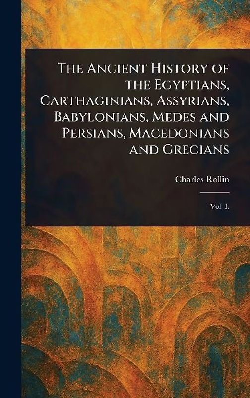 The Ancient History of the Egyptians, Carthaginians, Assyrians, Babylonians, Medes and Persians, Macedonians and Grecians