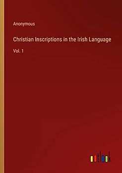 Christian Inscriptions in the Irish Language: Vol. 1