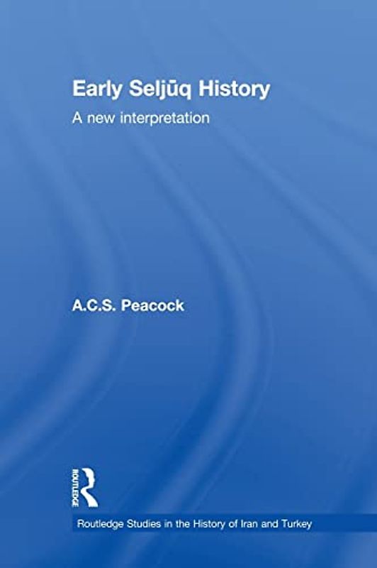 Early Seljuq History: A New Interpretation (Routledge Studies in the History of Iran and Turkey)