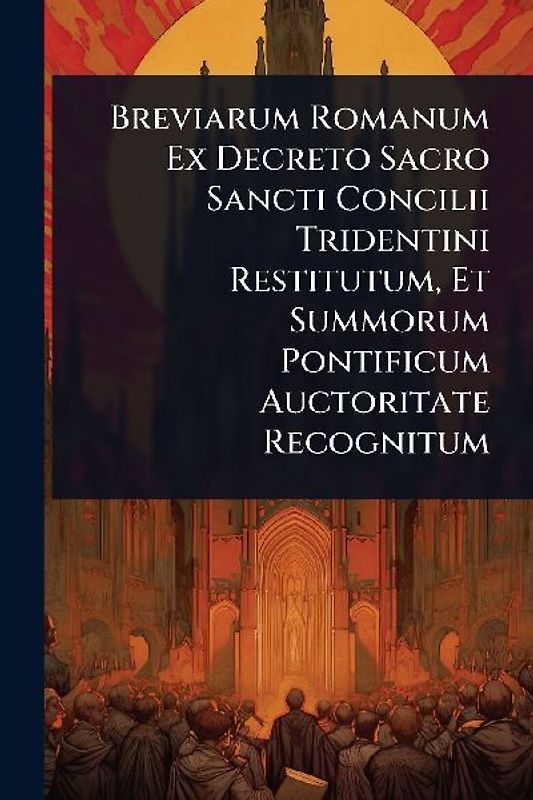 Breviarum Romanum Ex Decreto Sacro Sancti Concilii Tridentini Restitutum, Et Summorum Pontificum Auctoritate Recognitum