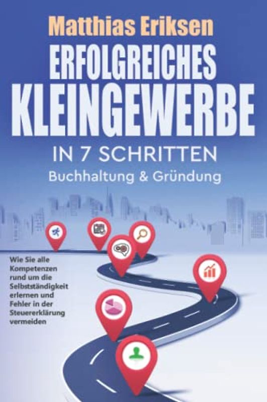 Erfolgreiches Kleingewerbe in 7 Schritten – Buchhaltung & Gründung: Wie Sie alle Kompetenzen rund um die Selbstständigkeit erlernen und Fehler in der Steuererklärung vermeiden