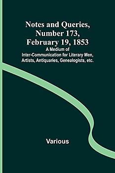 Notes and Queries, Number 173, February 19, 1853 ; A Medium of Inter-communication for Literary Men, Artists, Antiquaries, Genealogists, etc.