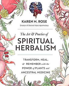 The Art & Practice of Spiritual Herbalism: Transform, Heal, and Remember with the Power of Plants and Ancestral Medicine