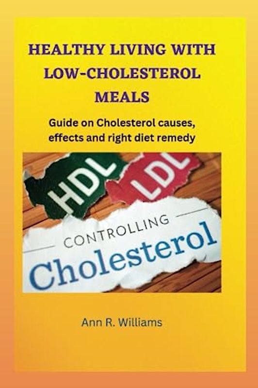 HEALTHY LIVING WITH LOW-CHOLESTEROL MEALS: Guide on Cholesterol causes, effect and right diet remedy.