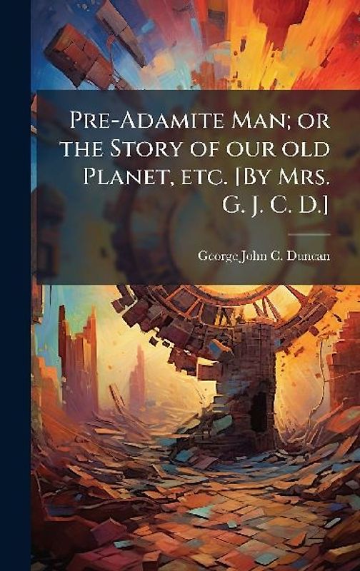Pre-Adamite Man; or the Story of our old Planet, etc. [By Mrs. G. J. C. D.]
