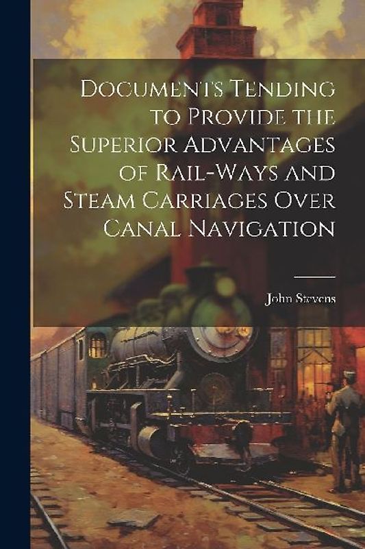 Documents Tending to Provide the Superior Advantages of Rail-ways and Steam Carriages Over Canal Navigation