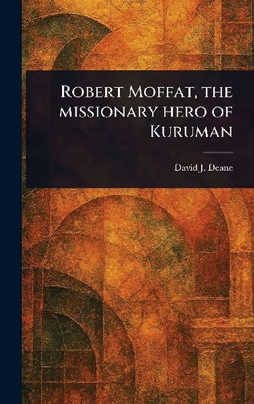 Robert Moffat, the Missionary Hero of Kuruman