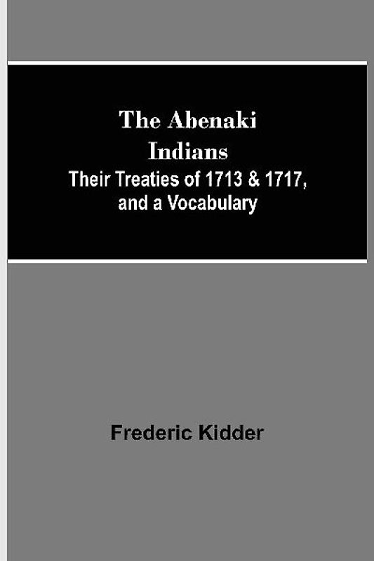 The Abenaki Indians;  Their Treaties of 1713 & 1717, and a Vocabulary