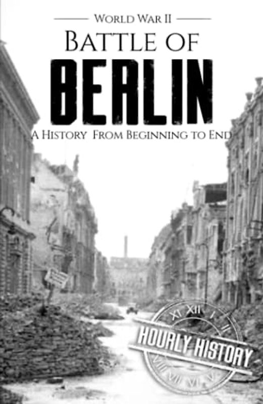 Battle of Berlin - World War II: A History From Beginning to End (World War 2 Battles)