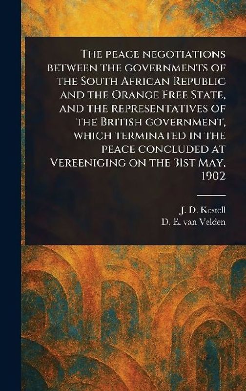 The Peace Negotiations Between the Governments of the South African Republic and the Orange Free State, and the Representatives of the British Government, Which Terminated in the Peace Concluded at Vereeniging on the 31st May, 1902