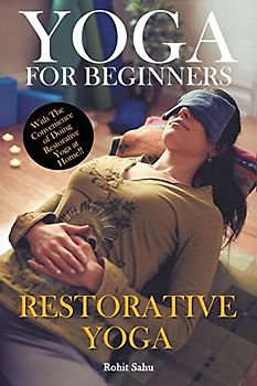 Yoga For Beginners: Restorative Yoga: With The Convinience of Doing Restorative Yoga At Home