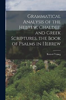 Grammatical Analysis of the Hebrew, Chaldee, and Greek Scriptures. the Book of Psalms in Hebrew