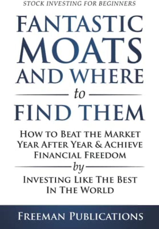 Stock Investing for Beginners: Fantastic Moats and Where to Find Them - How to Beat the Market Year After Year & Achieve Financial Freedom By Investing Like The Best In The World