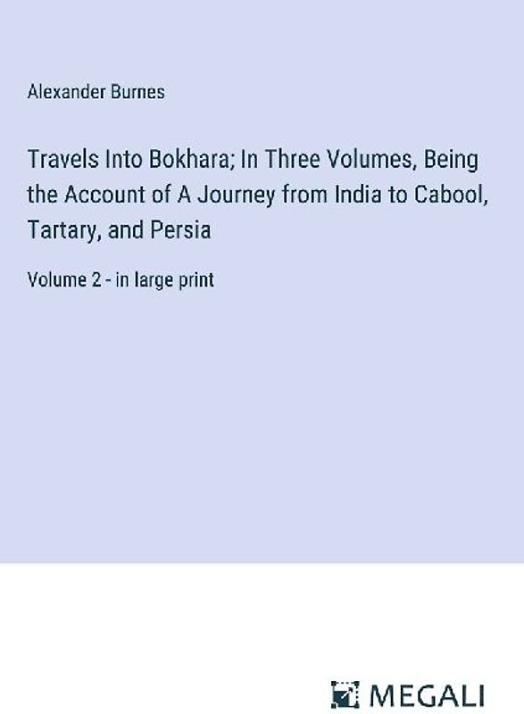 Travels Into Bokhara; In Three Volumes, Being the Account of A Journey from India to Cabool, Tartary, and Persia