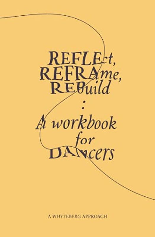 Reflect, Reframe, Rebuild: A Workbook for Dancers: Guiding us all towards a more purposeful, joyful, and effective class-taking practice.