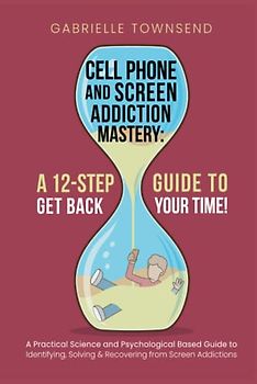 Cell Phone and Screen Addiction Mastery: A 12-Step Guide to Get back Your Time!: A Practical Science and Psychological Based Guide to Identifying, Solving & Recovering from Screen Addictions