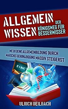 Allgemeinwissen: Der Königsweg für Besserwisser. Wie du deine Allgemeinbildung durch magisches Gehirnjogging massiv steigerst. Verblüffende Lerntechniken spielerisch lernen.