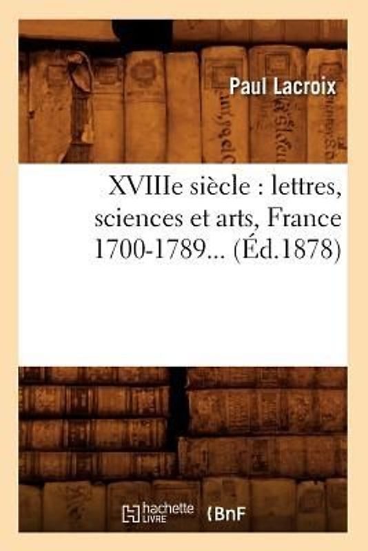 Xviiie Siècle: Lettres, Sciences Et Arts, France 1700-1789 (Éd.1878)