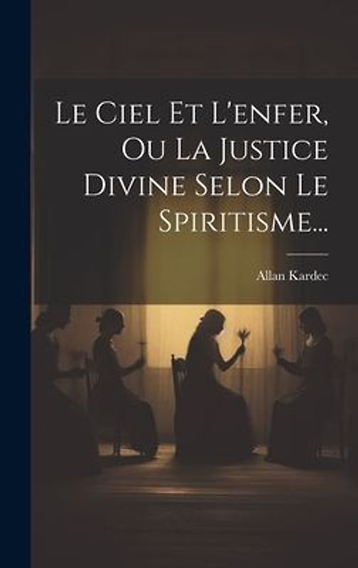 Le Ciel Et L'enfer, Ou La Justice Divine Selon Le Spiritisme...