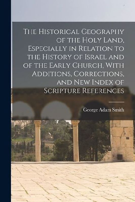The Historical Geography of the Holy Land, Especially in Relation to the History of Israel and of the Early Church, With Additions, Corrections, and new Index of Scripture References
