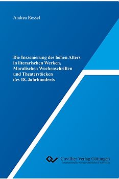 Die Inszenierung des hohen Alters in literarischen Werken, Moralischen Wochenschriften und Theaterstücken des 18. Jahrhunderts