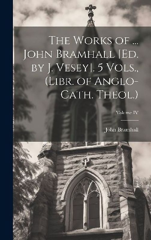 The Works of ... John Bramhall [Ed. by J. Vesey]. 5 Vols., (Libr. of Anglo-Cath. Theol.); Volume IV