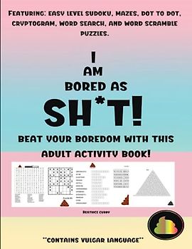I Am Bored As SH*T!: Beat your boredom with this Adult Activity Book for Adults featuring: Jokes, Mazes, Word Scrambles, Word Searches, Cryptograms, Sudoku, and Dot-to-Dot