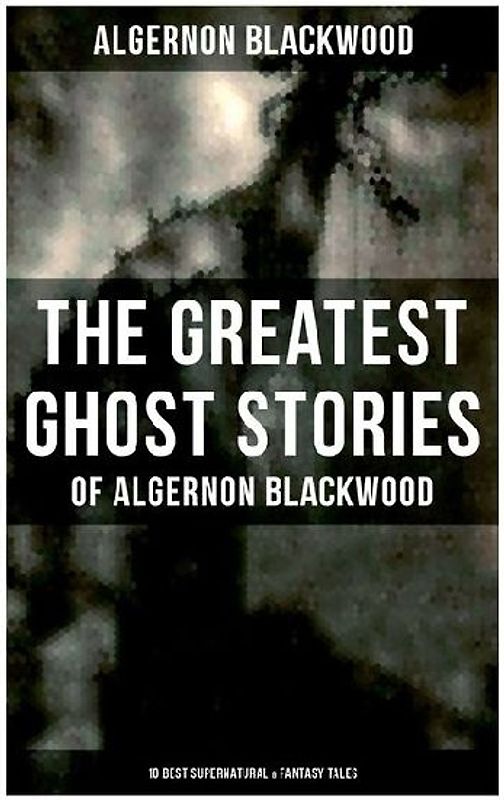The Greatest Ghost Stories of Algernon Blackwood (10 Best Supernatural & Fantasy Tales)
