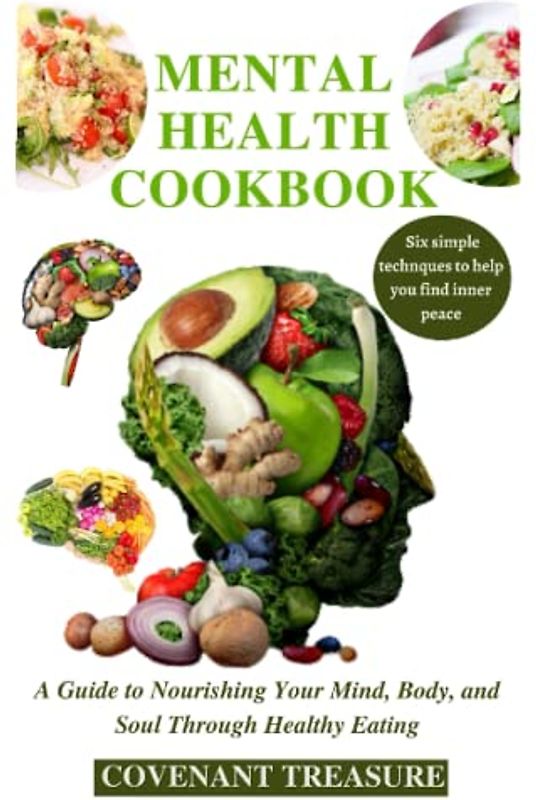 MENTAL HEALTH COOKBOOK: Nourishing Your Mind, Body, and Soul Through Healthy Eating, With Six simple techniques to help find your inner peace, Anxiety, Depressions, Brain enhancement, Cookbook 2023