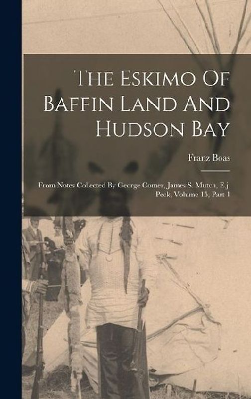 The Eskimo Of Baffin Land And Hudson Bay: From Notes Collected By George Comer, James S. Mutch, E.j. Peck, Volume 15, Part 1