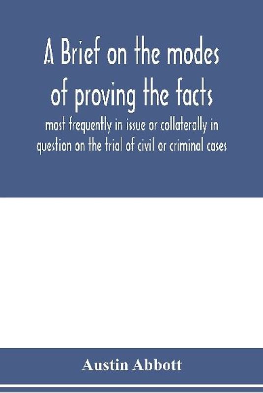 A brief on the modes of proving the facts most frequently in issue or collaterally in question on the trial of civil or criminal cases