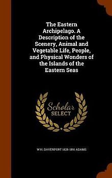 The Eastern Archipelago. A Description of the Scenery, Animal and Vegetable Life, People, and Physical Wonders of the Islands of the Eastern Seas