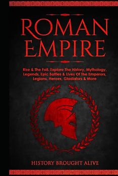 Roman Empire: Rise & The Fall. Explore The History, Mythology, Legends, Epic Battles & Lives Of The Emperors, Legions, Heroes, Gladiators & More