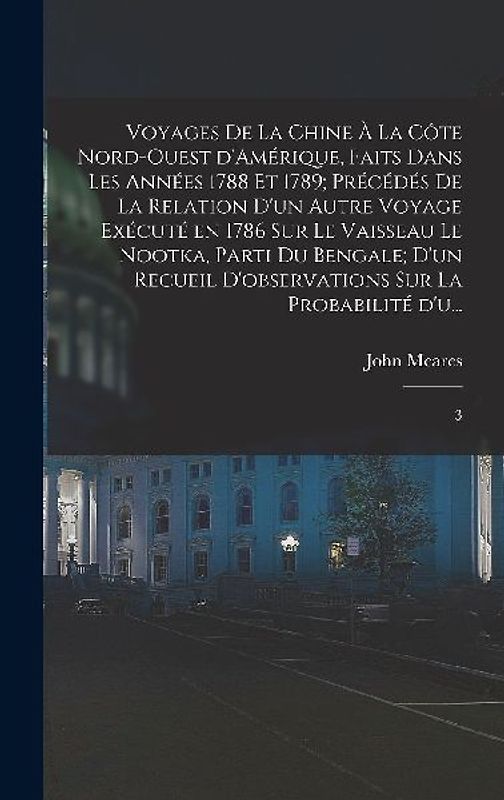 Voyages de la Chine à la côte nord-ouest d'Amérique, faits dans les années 1788 et 1789; précédés de la relation d'un autre voyage exécuté en 1786 sur le vaisseau le Nootka, parti du Bengale; d'un recueil d'observations sur la probabilité d'u...