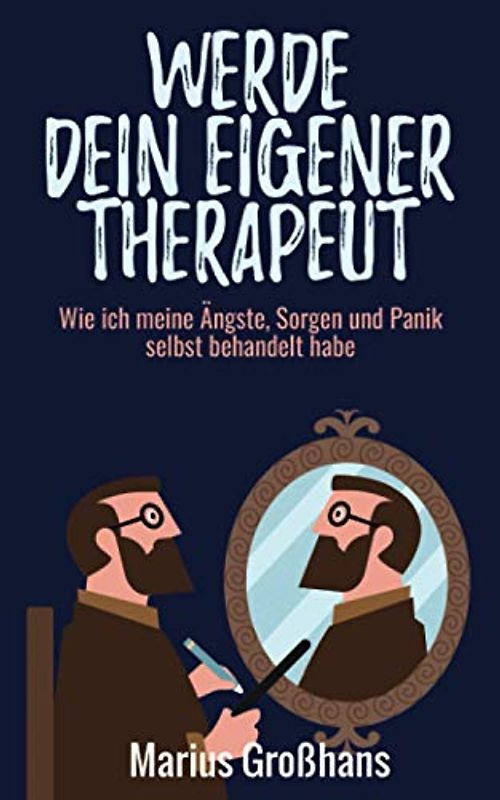 Werde dein eigener Therapeut: Wie ich meine Ängste, Sorgen und Panik selbst behandelt habe