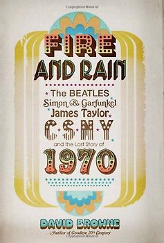 Fire and Rain: The Beatles, Simon and Garfunkel, James Taylor, CSNY, and the Bittersweet Story of 1970