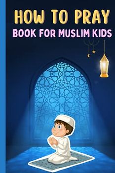 How to Pray Book for Muslim Kids: Learning Step by Step Islamic Prayer,A practical guide for Muslim Boys, Girls & Beginners to teaching the Five Daily ... Gift for your Muslim Friends, learn to pray