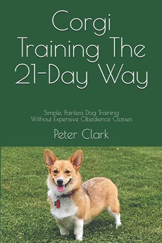 Corgi Training The 21-Day Way: Simple, Painless Dog Training Without Expensive Obedience Classes (Dog Training The 21-Day Way)