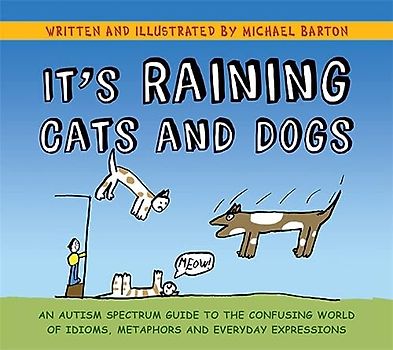 It's Raining Cats and Dogs: An Autism Spectrum Guide to the Confusing World of Idioms, Metaphors and Everyday Expressions