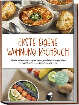 Erste eigene Wohnung Kochbuch: Schnelle und einfache Rezepte für eine gesunde Ernährung im Alltag für Studenten, Anfänger, Berufstätige und Faule - inkl. Brotrezepten, Getränken, Dips u.v.m.