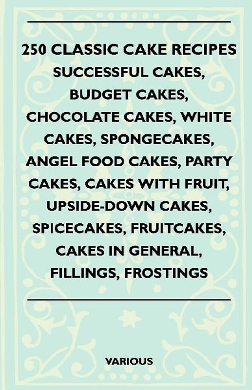 250 Classic Cake Recipes - Successful Cakes, Budget Cakes, Chocolate Cakes, White Cakes, Spongecakes, Angel Food Cakes, Party Cakes, Cakes with Fruit,