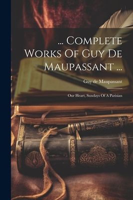 ... Complete Works Of Guy De Maupassant ...: Our Heart, Sundays Of A Parisian