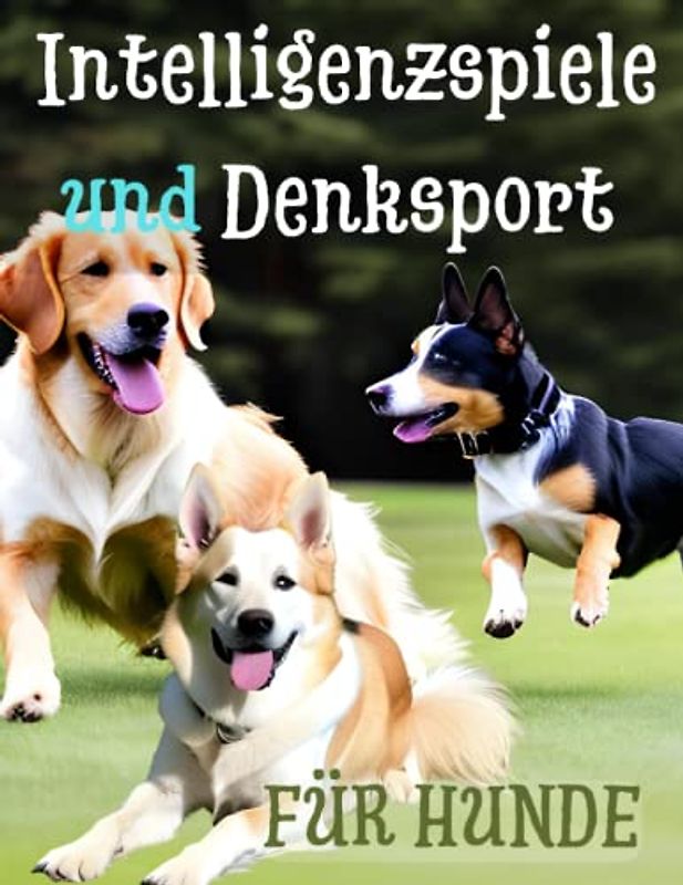 Intelligenzspiele und Denksport für Hunde: 100 spaßige Übungen für eine starke Bindung und eine glückliche, gesunde Hundeerziehung: ... - ideal für alle Rassen und Altersgruppen