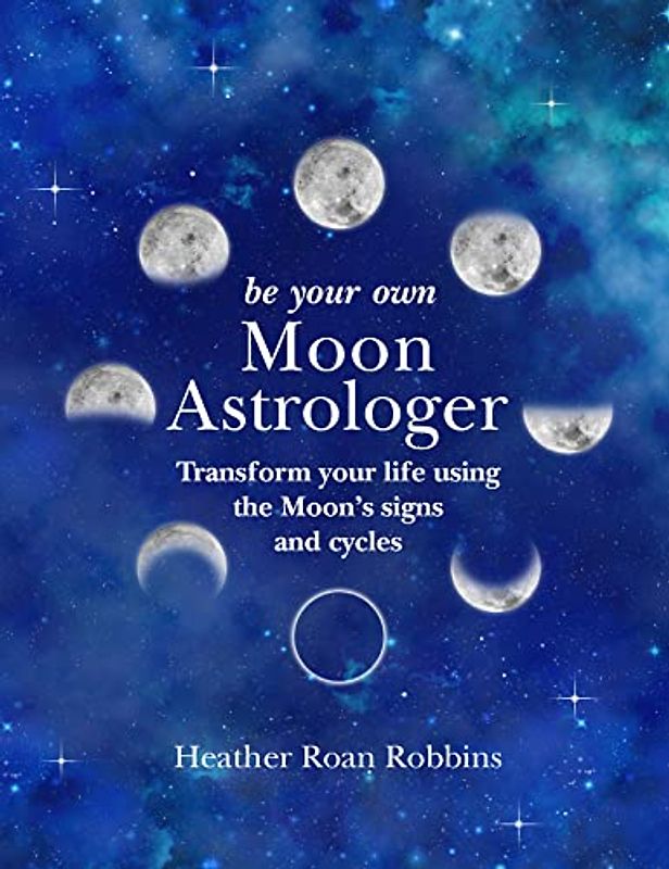 Be Your Own Moon Astrologer: Transform your life using the Moon's signs and cycles