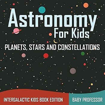 Astronomy For Kids Planets, Stars and Constellations - Intergalactic Kids Book Edition